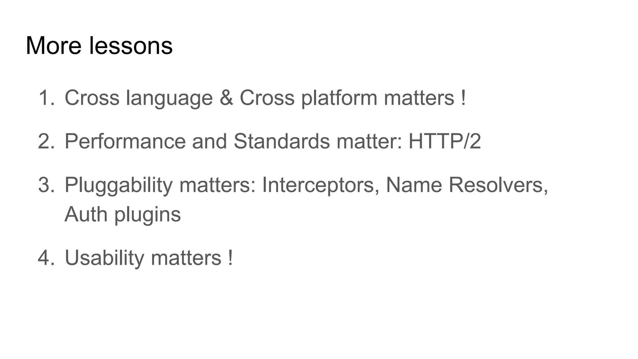 1. Cross language & Cross platform matters !
2. Performance and Standards matter: HTTP/2
3. Pluggability matters: Interceptors, Name Resolvers,
Auth plugins
4. Usability matters !
More lessons
 