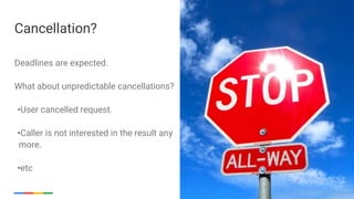 Google Cloud Platform 20
Deadlines are expected.
What about unpredictable cancellations?
•User cancelled request.
•Caller is not interested in the result any
more.
•etc
Cancellation?
 