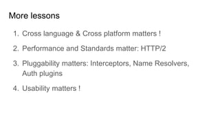 1. Cross language & Cross platform matters !
2. Performance and Standards matter: HTTP/2
3. Pluggability matters: Interceptors, Name Resolvers,
Auth plugins
4. Usability matters !
More lessons
 