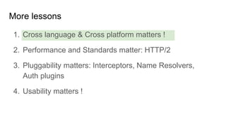 1. Cross language & Cross platform matters !
2. Performance and Standards matter: HTTP/2
3. Pluggability matters: Interceptors, Name Resolvers,
Auth plugins
4. Usability matters !
More lessons
 
