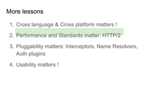 1. Cross language & Cross platform matters !
2. Performance and Standards matter: HTTP/2
3. Pluggability matters: Interceptors, Name Resolvers,
Auth plugins
4. Usability matters !
More lessons
 