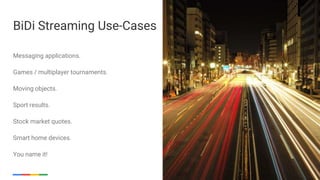 Google Cloud Platform 48
Messaging applications.
Games / multiplayer tournaments.
Moving objects.
Sport results.
Stock market quotes.
Smart home devices.
You name it!
BiDi Streaming Use-Cases
 