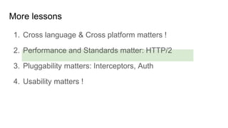 1. Cross language & Cross platform matters !
2. Performance and Standards matter: HTTP/2
3. Pluggability matters: Interceptors, Auth
4. Usability matters !
More lessons
 