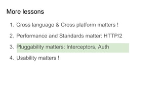 1. Cross language & Cross platform matters !
2. Performance and Standards matter: HTTP/2
3. Pluggability matters: Interceptors, Auth
4. Usability matters !
More lessons
 