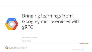 Google confidential │ Do not
distribute
Google confidential │ Do not
distribute
Bringing learnings from
Googley microservices with
gRPC
Microservices Summit
Varun Talwar
 