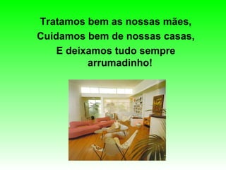 Tratamos bem as nossas mães, Cuidamos bem de nossas casas, E deixamos tudo sempre arrumadinho!