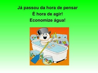 Já passou da hora de pensar É hora de agir! Economize água! 