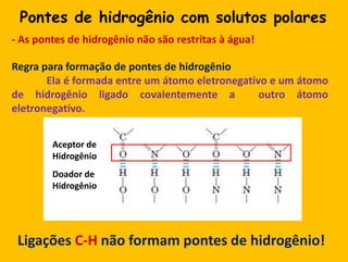 Pontes de hidrogênio com solutospolares- As pontes de hidrogênionãosãorestritas à água!Regra para formação de pontes de hidrogênioEla é formada entre um átomoeletronegativo e um átomo de hidrogênioligadocovalentemente a  outroátomoeletronegativo.Aceptor deHidrogênioDoador deHidrogênioLigaçõesC-Hnãoformam pontes de hidrogênio!