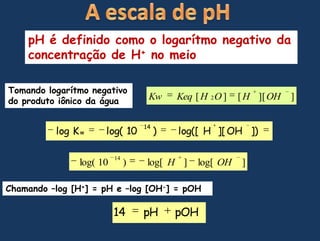 A escala de pHpH é definidocomo o logarítmonegativodaconcentração de H+ no meioTomandologarítmonegativo do produtoiônicodaáguaChamando –log [H+] = pH e –log [OH-] = pOH