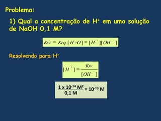 Problema:1) Qual a concentração de H+emumasolução de NaOH 0,1 M?Resolvendo para H+1 x 10-14 M2= 10-13 M0,1 M