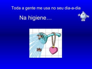 Toda a gente me usa no seu dia-a-dia
Na higiene…
………………………...
…
…
…
…
…
 