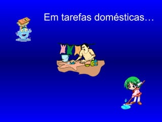 Em tarefas domésticas…
……….
 