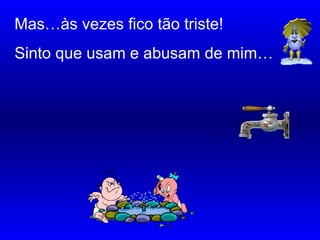 Mas…às vezes fico tão triste!
Sinto que usam e abusam de mim…
……………………………
……………………..
………………………………
 