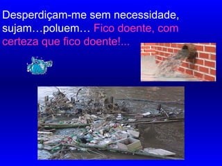 Desperdiçam-me sem necessidade,
sujam…poluem… Fico doente, com
certeza que fico doente!...
………………………………….……………………………….
 