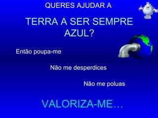 QUERES AJUDAR A
TERRA A SER SEMPRE
AZUL?
Então poupa-me
Não me desperdices
Não me poluas
VALORIZA-ME…
……
 