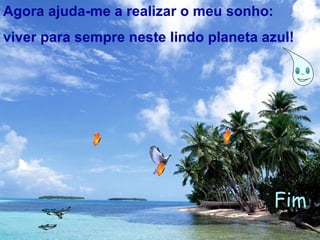 Agora ajuda-me a realizar o meu sonho:
viver para sempre neste lindo planeta azul!
Fim
 