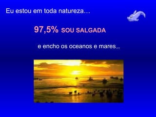 Eu estou em toda natureza…
97,5% SOU SALGADA
e encho os oceanos e mares…
…….……..
 