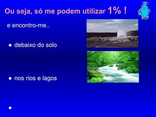 debaixo do solo
nos rios e lagos
Ou seja, só me podem utilizar 1% !
e encontro-me..
●
●
●
…… …… ….. .. .. .. .. .. .. .
 