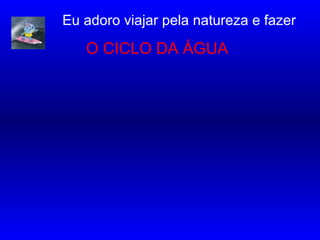 Eu adoro viajar pela natureza e fazer
O CICLO DA ÁGUA ..
………….
 
