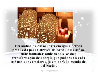 Água e Energia Hidráulica Em ambos os casos, esta energia eléctrica produzida passa através de condutores até ao transformador, onde depois se dá a transformação de energia que pode ser levada até aos consumidores, já em perfeito estado de utilização. 
