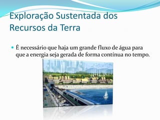 Exploração Sustentada dos Recursos da TerraÉ necessário que haja um grande fluxo de água para que a energia seja gerada de forma contínua no tempo. 