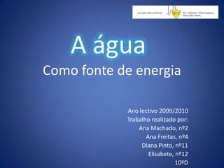 A água Como fonte de energia Ano lectivo 2009/2010 Trabalho realizado por: Ana Machado, nº2 Ana Freitas, nº4 Diana Pinto, nº11 Elisabete, nº12 10ºD 
