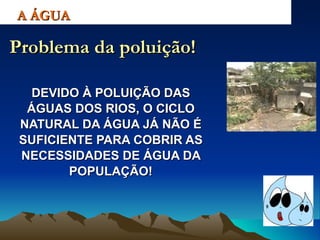 DEVIDO À POLUIÇÃO DAS ÁGUAS DOS RIOS, O CICLO NATURAL DA ÁGUA JÁ NÃO É SUFICIENTE PARA COBRIR AS NECESSIDADES DE ÁGUA DA POPULAÇÃO! A ÁGUA Problema da poluição! 