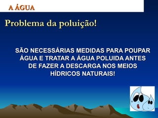 SÃO NECESSÁRIAS MEDIDAS PARA POUPAR ÁGUA E TRATAR A ÁGUA POLUIDA ANTES DE FAZER A DESCARGA NOS MEIOS HÍDRICOS NATURAIS! A ÁGUA Problema da poluição! 