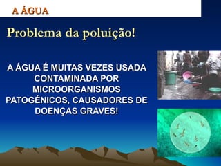 A ÁGUA É MUITAS VEZES USADA CONTAMINADA POR MICROORGANISMOS PATOGÉNICOS, CAUSADORES DE DOENÇAS GRAVES! A ÁGUA Problema da poluição! 