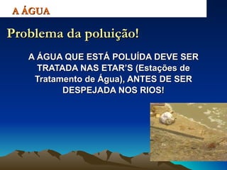 A ÁGUA QUE ESTÁ POLUÍDA DEVE SER TRATADA NAS ETAR’S (Estações de Tratamento de Água), ANTES DE SER DESPEJADA NOS RIOS! A ÁGUA Problema da poluição! 