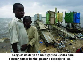         As águas do delta do rio Níger são usadas para defecar, tomar banho, pescar e despejar o lixo.