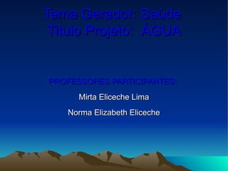 Tema Gerador: Saúde  Titulo Projeto:  ÁGUA PROFESSORES PARTICIPANTES:  Mirta Eliceche Lima Norma Elizabeth Eliceche 