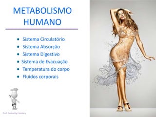 METABOLISMO
          HUMANO
                 Sistema Circulatório
                 Sistema Absorção
                 Sistema Digestivo
                 Sistema de Evacuação
                 Temperatura do corpo
                 Fluídos corporais




Prof. Andretty Coimbra
 