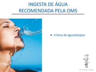 INGESTA DE ÁGUA
RECOMENDADA PELA OMS



            4 litros de água/dia/pax




                               Prof. Andretty Coimbra
 