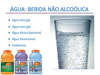 ÁGUA: BEBIDA NÃO ALCOÓLICA
               Água sem gás
               Água com gás
               Água tônica (quinino)
               Água flavorizante
               Isotônicos




Prof. Andretty Coimbra
 