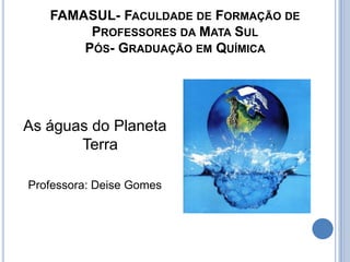 FAMASUL- Faculdade de Formação de Professores da Mata SulPós- Graduação em Química  As águas do Planeta Terra Professora: Deise Gomes 