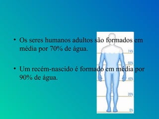 • Os seres humanos adultos são formados em
  média por 70% de água.

• Um recém-nascido é formado em média por
  90% de água.
 