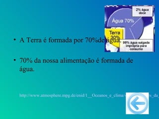 • A Terra é formada por 70%de água.

• 70% da nossa alimentação é formada de
  água.


 http://www.atmosphere.mpg.de/enid/1__Oceanos_e_clima/-_Propriedades_da_
 