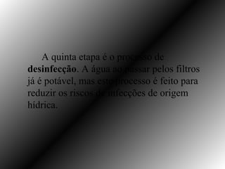 A quinta etapa é o processo de
desinfecção. A água ao passar pelos filtros
já é potável, mas este processo é feito para
reduzir os riscos de infecções de origem
hídrica.
 