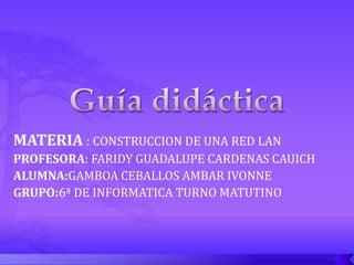 MATERIA : CONSTRUCCION DE UNA RED LAN
PROFESORA: FARIDY GUADALUPE CARDENAS CAUICH
ALUMNA:GAMBOA CEBALLOS AMBAR IVONNE
GRUPO:6ª DE INFORMATICA TURNO MATUTINO
 