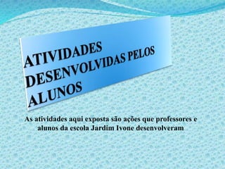 As atividades aqui exposta são ações que professores e
alunos da escola Jardim Ivone desenvolveram
 