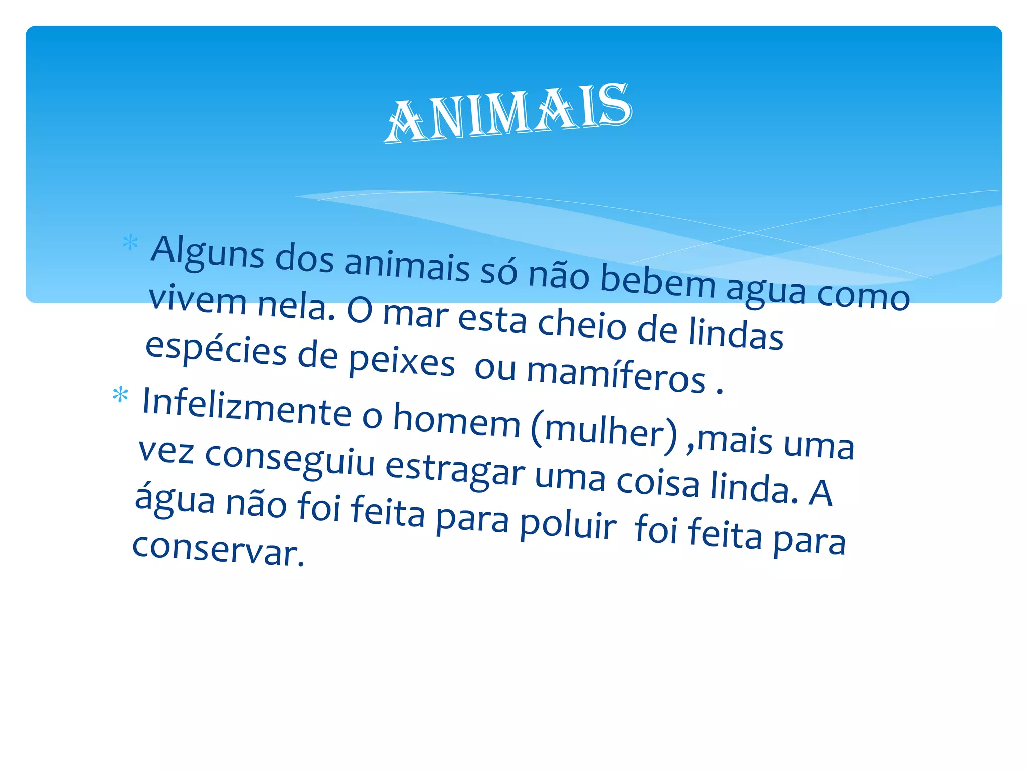 ANiMAis
 ∗ Alguns dos an
                 imais só não bebem
   vivem nela. O mar                    agua como
                       esta cheio de linda
   espécies de peixes                      s
                        ou mamíferos .
∗ Infelizmente o
                  homem (mulher) ,m
  vez conseguiu estr                    ais uma
                      agar uma coisa lind
  água não foi feita p                     a. A
                      ara poluir foi feita
  conservar.                               para
 