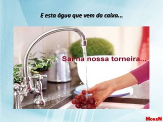 E esta água que vem da caixa... 