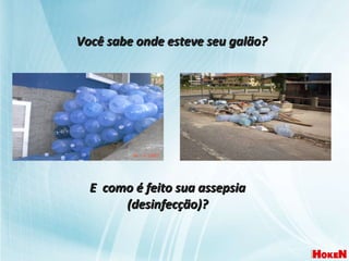 Você sabe onde esteve seu galão? E  como é feito sua assepsia (desinfecção)? 
