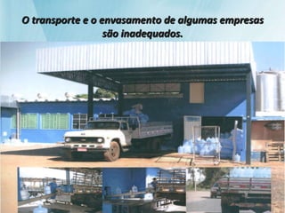 O transporte e o envasamento de algumas empresas são inadequados. 