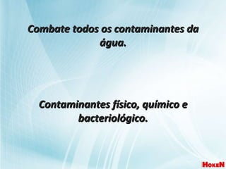 Combate todos os contaminantes da água. Contaminantes físico, químico e bacteriológico. 