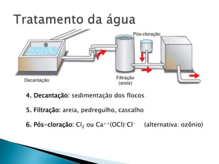 4. Decantação: sedimentação dos flocos

5. Filtração: areia, pedregulho, cascalho

6. Pós-cloração: Cl2 ou Ca++(OCl)-Cl-       (alternativa: ozônio)
 