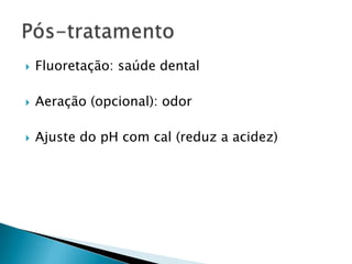    Fluoretação: saúde dental

   Aeração (opcional): odor

   Ajuste do pH com cal (reduz a acidez)
 