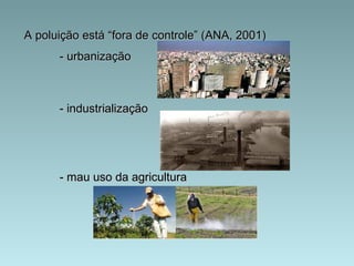 A poluição está “fora de controle” (ANA, 2001)
      - urbanização



      - industrialização




      - mau uso da agricultura
 