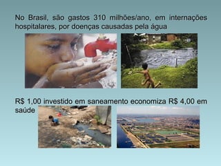 No Brasil, são gastos 310 milhões/ano, em internações
hospitalares, por doenças causadas pela água




R$ 1,00 investido em saneamento economiza R$ 4,00 em
saúde
 